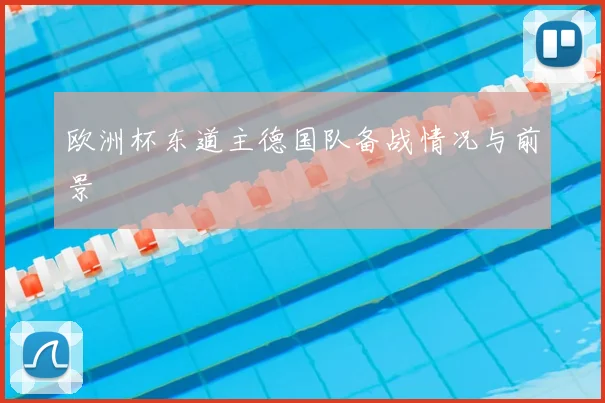 欧洲杯东道主德国队备战情况与前景
