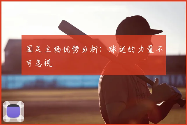 国足主场优势分析:球迷的力量不可忽视