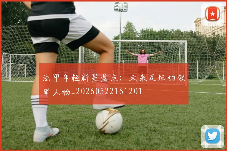 法甲年轻新星盘点：未来足坛的领军人物_20260522161201