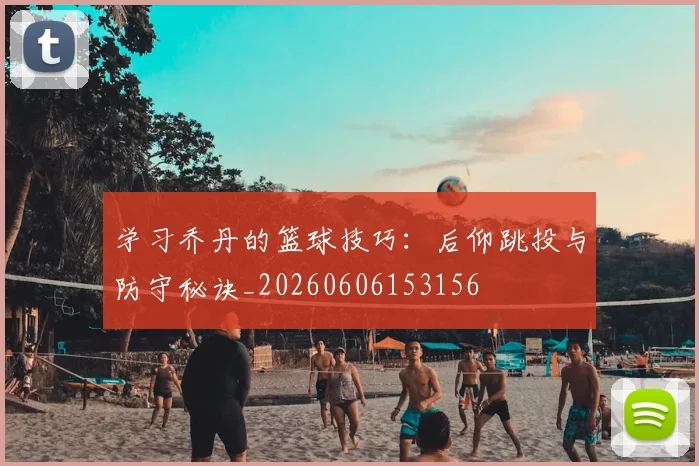 学习乔丹的篮球技巧:后仰跳投与防守秘诀_20260606153156