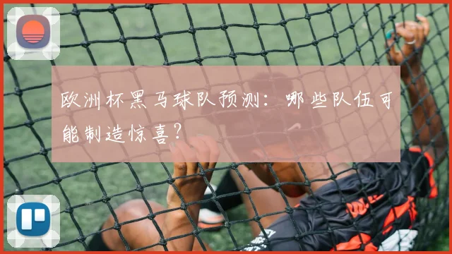 欧洲杯黑马球队预测:哪些队伍可能制造惊喜?