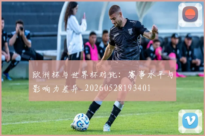 欧洲杯与世界杯对比:赛事水平与影响力差异_20260528193401