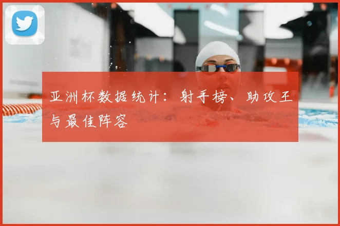 亚洲杯数据统计：射手榜、助攻王与最佳阵容