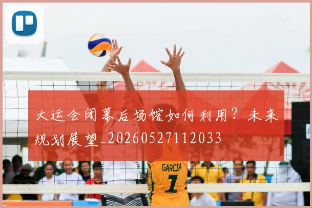大运会闭幕后场馆如何利用?未来规划展望_20260527112033
