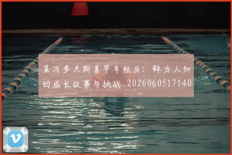 莱万多夫斯基早年经历：鲜为人知的成长故事与挑战_20260605171408