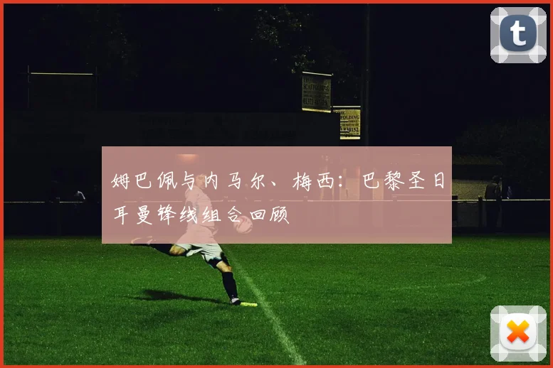姆巴佩与内马尔、梅西：巴黎圣日耳曼锋线组合回顾