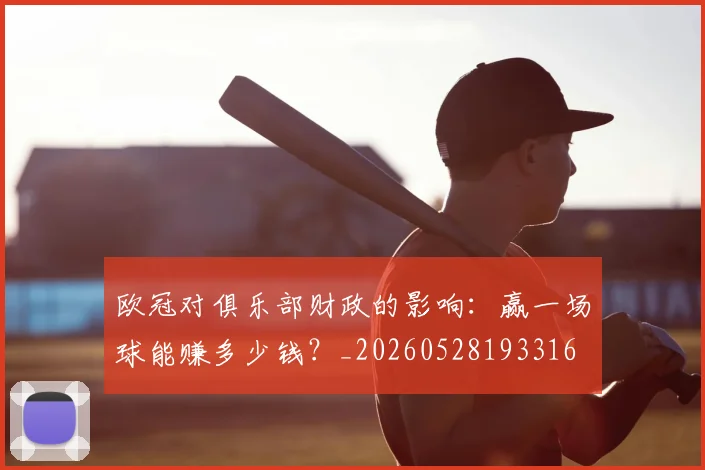 欧冠对俱乐部财政的影响：赢一场球能赚多少钱？_20260528193316