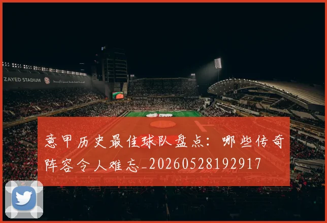 意甲历史最佳球队盘点:哪些传奇阵容令人难忘_20260528192917