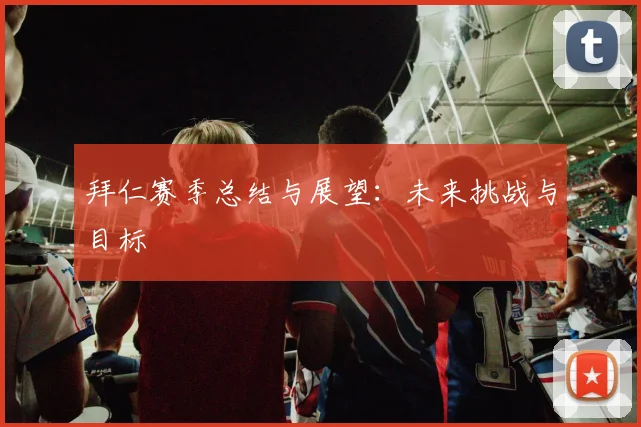 拜仁赛季总结与展望:未来挑战与目标