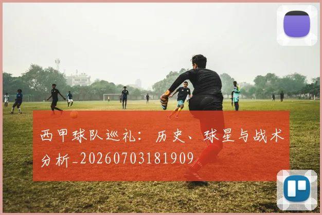 西甲球队巡礼：历史、球星与战术分析_20260703181909
