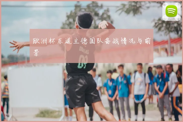 欧洲杯东道主德国队备战情况与前景