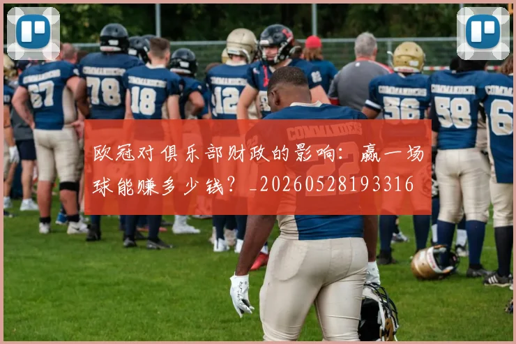 欧冠对俱乐部财政的影响：赢一场球能赚多少钱？_20260528193316