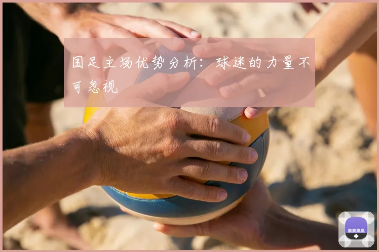 国足主场优势分析：球迷的力量不可忽视