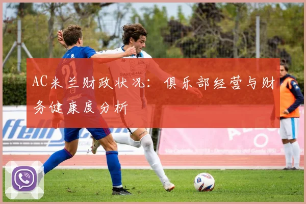 AC米兰财政状况:俱乐部经营与财务健康度分析