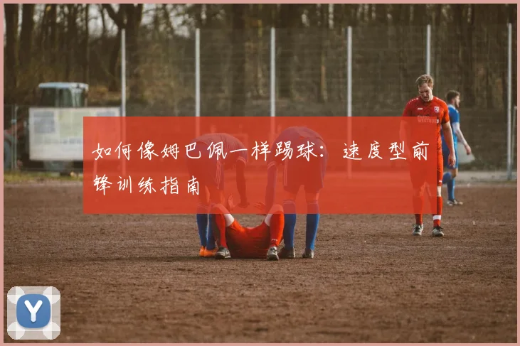 如何像姆巴佩一样踢球:速度型前锋训练指南
