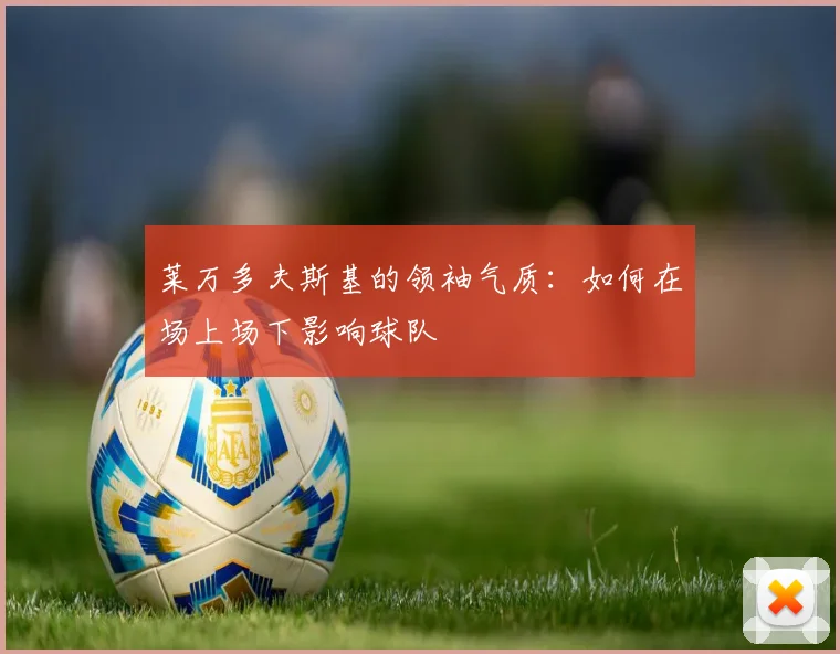莱万多夫斯基的领袖气质：如何在场上场下影响球队