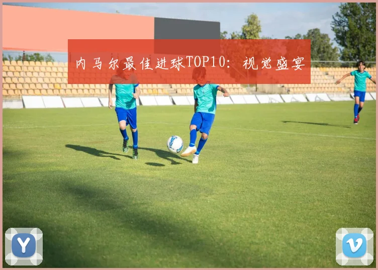 内马尔最佳进球TOP10：视觉盛宴