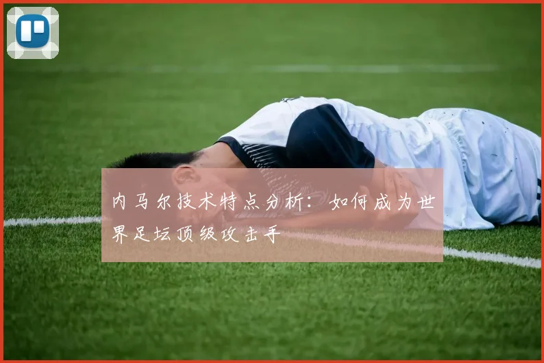 内马尔技术特点分析:如何成为世界足坛顶级攻击手