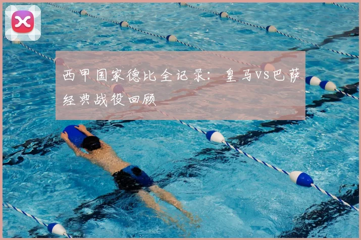西甲国家德比全记录：皇马vs巴萨经典战役回顾