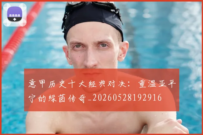 意甲历史十大经典对决：重温亚平宁的绿茵传奇_20260528192916