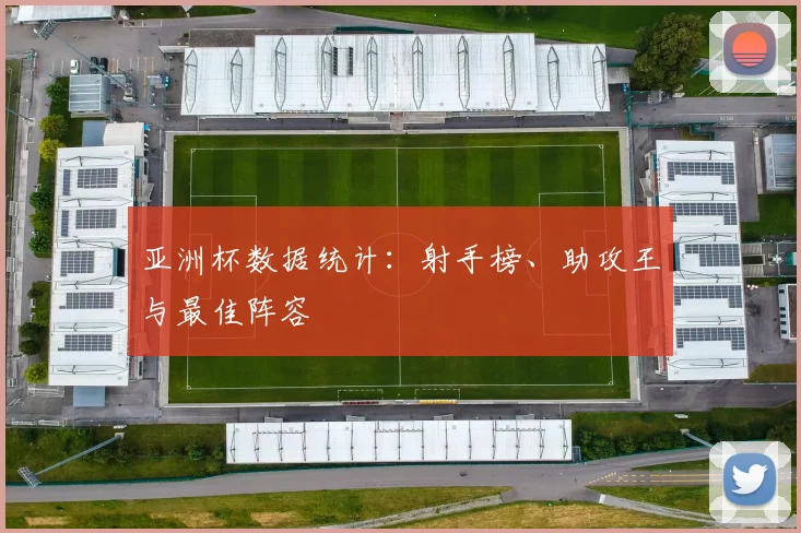 亚洲杯数据统计:射手榜、助攻王与最佳阵容