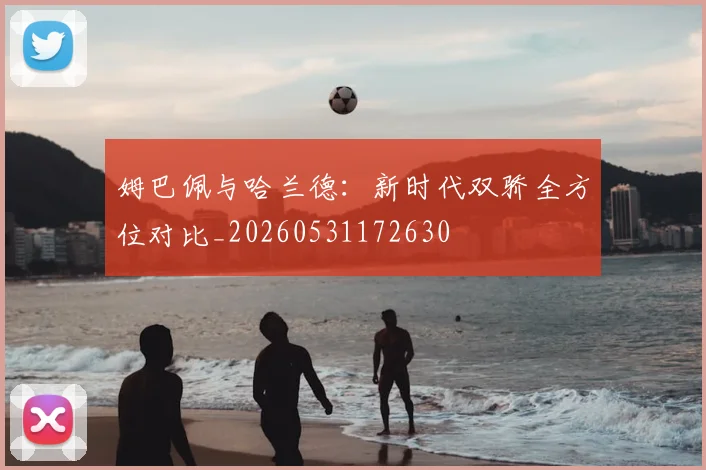 姆巴佩与哈兰德:新时代双骄全方位对比_20260531172630