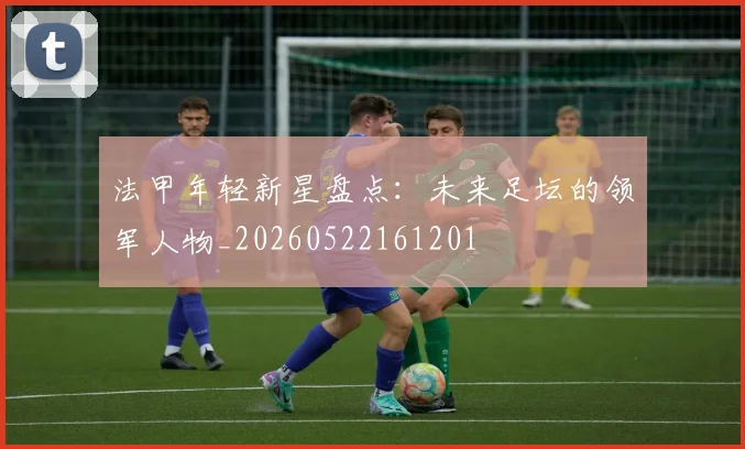 法甲年轻新星盘点:未来足坛的领军人物_20260522161201