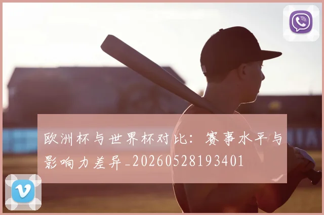 欧洲杯与世界杯对比:赛事水平与影响力差异_20260528193401