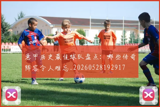 意甲历史最佳球队盘点:哪些传奇阵容令人难忘_20260528192917